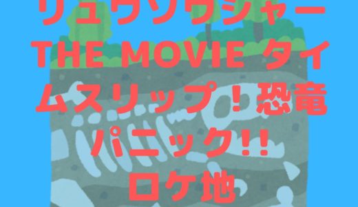 映画騎士竜戦隊リュウソウジャーTHE MOVIE タイムスリップ！恐竜パニック!!のロケ地はどこ？